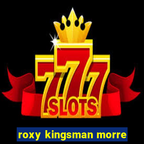 roxy kingsman morre